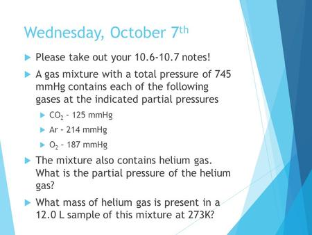 Wednesday, October 7 th  Please take out your 10.6-10.7 notes!  A gas mixture with a total pressure of 745 mmHg contains each of the following gases.