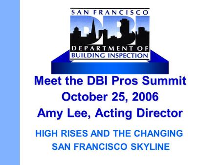 Meet the DBI Pros Summit October 25, 2006 Amy Lee, Acting Director HIGH RISES AND THE CHANGING SAN FRANCISCO SKYLINE.