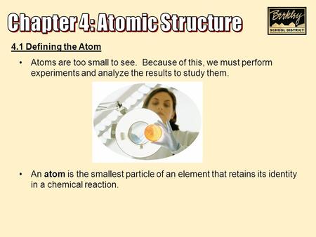 4.1 Defining the Atom Atoms are too small to see. Because of this, we must perform experiments and analyze the results to study them. An atom is the smallest.