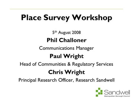 Place Survey Workshop 5 th August 2008 Phil Challoner Communications Manager Paul Wright Head of Communities & Regulatory Services Chris Wright Principal.