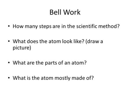 Bell Work How many steps are in the scientific method? What does the atom look like? (draw a picture) What are the parts of an atom? What is the atom mostly.