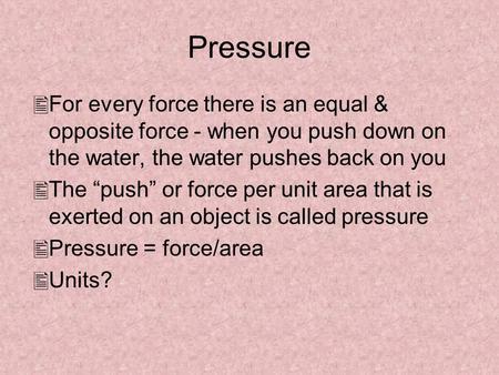 Pressure  For every force there is an equal & opposite force - when you push down on the water, the water pushes back on you  The “push” or force per.