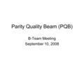 Parity Quality Beam (PQB) B-Team Meeting September 10, 2008.