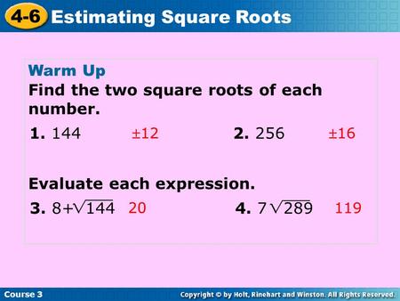 Course 3 4-6 Estimating Square Roots Warm Up Find the two square roots of each number. Evaluate each expression. 1216 20 119 1. 144 2. 256 3. 8+ 144.