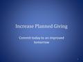 Increase Planned Giving Commit today to an improved tomorrow 1.