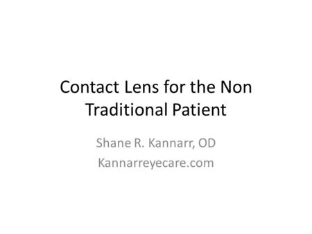 Contact Lens for the Non Traditional Patient Shane R. Kannarr, OD Kannarreyecare.com.