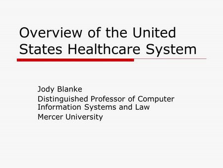 Overview of the United States Healthcare System Jody Blanke Distinguished Professor of Computer Information Systems and Law Mercer University.