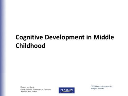 Cognitive Development in Middle Childhood Zembar and Blume Middle Childhood Development: A Contextual Approach, First Edition ©2009 Pearson Education,