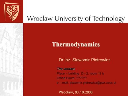 Thermodynamics Dr inż. Sławomir Pietrowicz Wrocław, 03.10.2008 The contact Place – building D - 2, room 11 b Office Hours: ?????? e – mail: