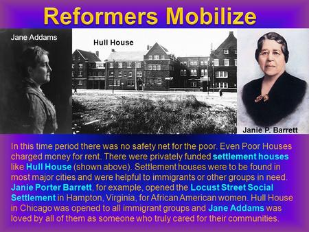 Hull House Jane Addams Janie P. Barrett In this time period there was no safety net for the poor. Even Poor Houses charged money for rent. There were privately.