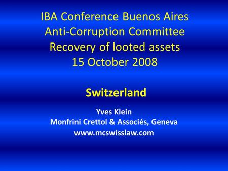 IBA Conference Buenos Aires Anti-Corruption Committee Recovery of looted assets 15 October 2008 Switzerland Yves Klein Monfrini Crettol & Associés, Geneva.