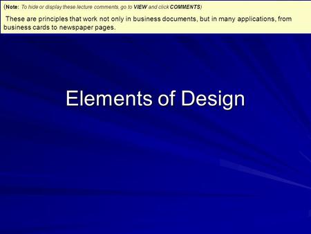 Elements of Design ( Note: To hide or display these lecture comments, go to VIEW and click COMMENTS) These are principles that work not only in business.