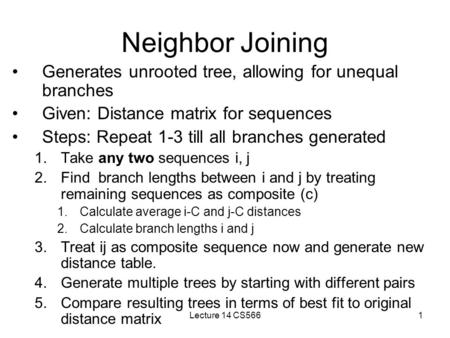 Lecture 14 CS5661 Neighbor Joining Generates unrooted tree, allowing for unequal branches Given: Distance matrix for sequences Steps: Repeat 1-3 till all.