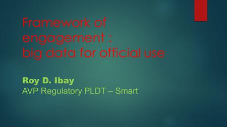 Framework of engagement : big data for official use Roy D. Ibay AVP Regulatory PLDT – Smart.