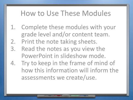 How to Use These Modules 1.Complete these modules with your grade level and/or content team. 2.Print the note taking sheets. 3.Read the notes as you view.