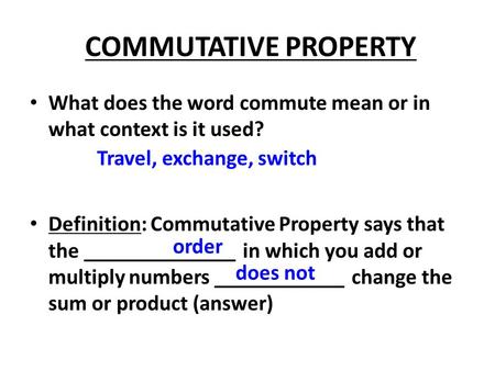 COMMUTATIVE PROPERTY What does the word commute mean or in what context is it used? Definition: Commutative Property says that the ______________ in which.