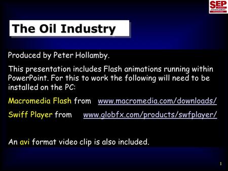 1 The Oil Industry Produced by Peter Hollamby. This presentation includes Flash animations running within PowerPoint. For this to work the following will.