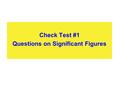 Check Test #1 Questions on Significant Figures. You “CANNOT” do any work in your head. This means you must show every step with its needed step. If your.