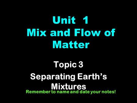 Unit 1 Mix and Flow of Matter Topic 3 Separating Earth’s Mixtures Remember to name and date your notes!