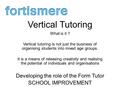 Vertical Tutoring What is it ? Vertical tutoring is not just the business of organising students into mixed age groups. It is a means of releasing creativity.