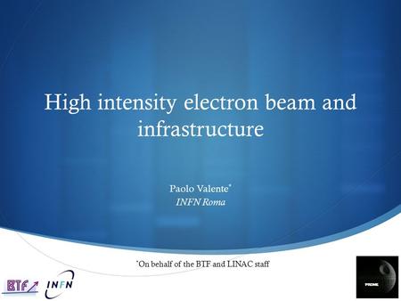 High intensity electron beam and infrastructure Paolo Valente * INFN Roma * On behalf of the BTF and LINAC staff.