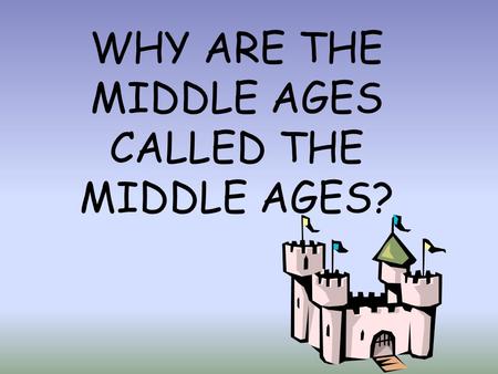 WHY ARE THE MIDDLE AGES CALLED THE MIDDLE AGES?. After the fall of the Roman Empire, who was in charge? What were some of the dangers?