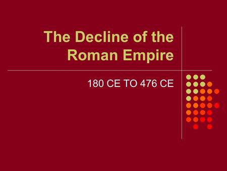 The Decline of the Roman Empire 180 CE TO 476 CE.