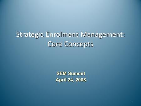 Strategic Enrolment Management: Core Concepts 1 SEM Summit April 24, 2008.