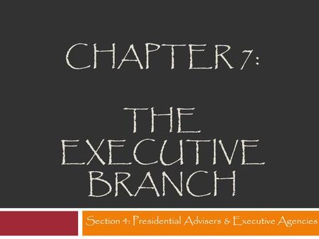 CHAPTER 7: THE EXECUTIVE BRANCH Section 4: Presidential Advisers & Executive Agencies.