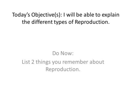 Today’s Objective(s): I will be able to explain the different types of Reproduction. Do Now: List 2 things you remember about Reproduction.