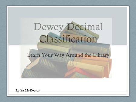 Dewey Decimal Classification Learn Your Way Around the Library Lydia McKeever.