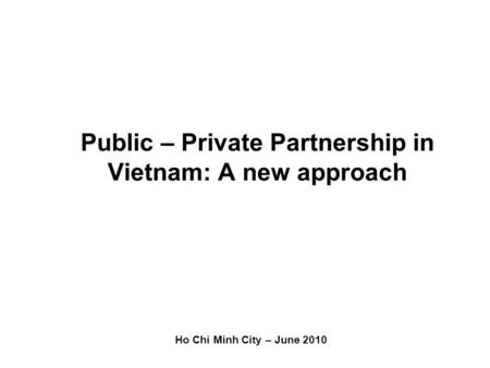 Public – Private Partnership in Vietnam: A new approach Ho Chi Minh City – June 2010.