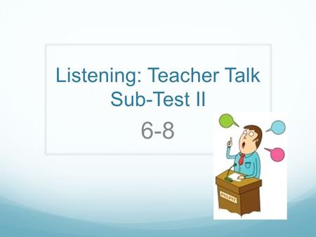 Listening: Teacher Talk Sub-Test II 6-8. Teacher Talk You will hear several scenarios of a teacher talking to a class. Then, you will select the correct.