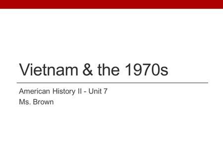 Vietnam & the 1970s American History II - Unit 7 Ms. Brown.