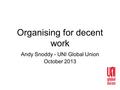 Organising for decent work Andy Snoddy - UNI Global Union October 2013.