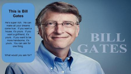 This is Bill Gates He’s super rich. He can make all your dreams come true. If you want a house, it’s yours. If you want a girlfriend, it’s yours. If you.