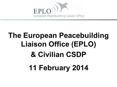 The European Peacebuilding Liaison Office (EPLO) & Civilian CSDP 11 February 2014.