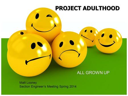 ALL GROWN UP PROJECT ADULTHOOD Matt Looney Section Engineer’s Meeting Spring 2014.