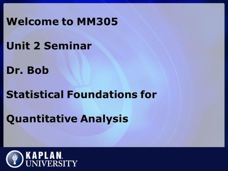 Welcome to MM305 Unit 2 Seminar Dr. Bob Statistical Foundations for Quantitative Analysis.