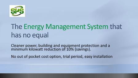 Cleaner power, building and equipment protection and a minimum kilowatt reduction of 10% (savings). No out of pocket cost option, trial period, easy installation.