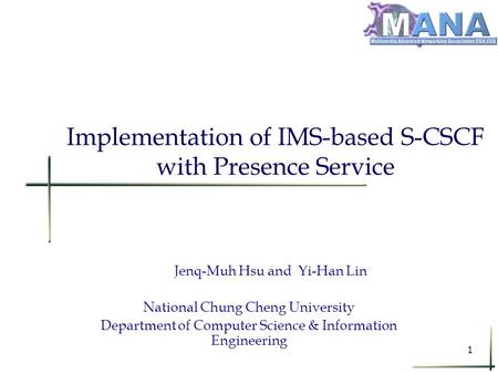 1 Implementation of IMS-based S-CSCF with Presence Service Jenq-Muh Hsu and Yi-Han Lin National Chung Cheng University Department of Computer Science &