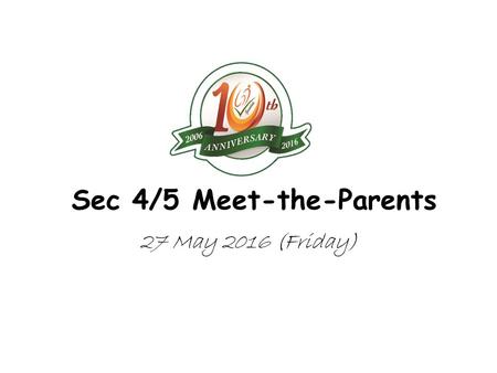 27 May 2016 (Friday) Sec 4/5 Meet-the-Parents. Greendale Secondary School Nurturing Talents, Developing Character, Inspiring Lives Greendale turns 10!