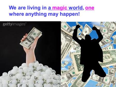 We are living in a magic world, one where anything may happen!