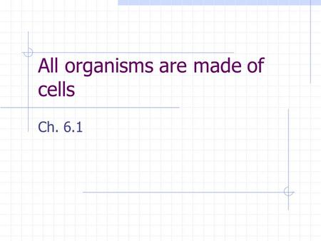 All organisms are made of cells Ch. 6.1. Cells are the basic part of biology ALL organisms are made of cells.