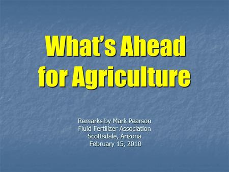 What’s Ahead for Agriculture Remarks by Mark Pearson Fluid Fertilizer Association Scottsdale, Arizona February 15, 2010 What’s Ahead for Agriculture Remarks.