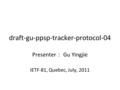 Draft-gu-ppsp-tracker-protocol-04 Presenter ： Gu Yingjie IETF-81, Quebec, July, 2011.