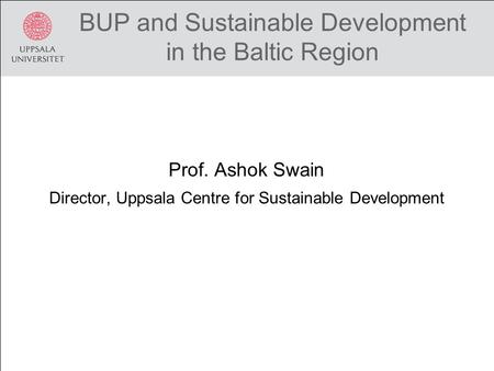 BUP and Sustainable Development in the Baltic Region Prof. Ashok Swain Director, Uppsala Centre for Sustainable Development.