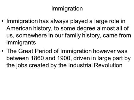 Immigration Immigration has always played a large role in American history, to some degree almost all of us, somewhere in our family history, came from.