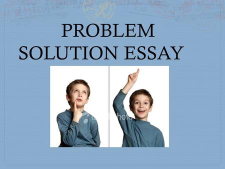 PROBLEM SOLUTION ESSAY clearly states a problem and explain its significance explores all aspects of the problem including its causes and effects offers.