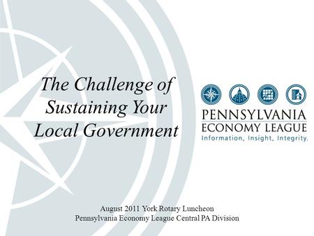 1 The Challenge of Sustaining Your Local Government August 2011 York Rotary Luncheon Pennsylvania Economy League Central PA Division.